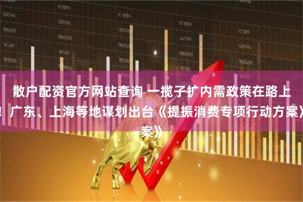 散戶配資官方網(wǎng)站查詢 一攬子擴(kuò)內(nèi)需政策在路上！廣東、上海等地謀劃出臺(tái)《提振消費(fèi)專項(xiàng)行動(dòng)方案》
