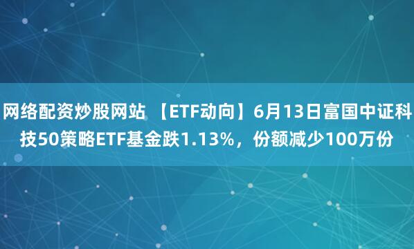 網(wǎng)絡配資炒股網(wǎng)站 【ETF動向】6月13日富國中證科技50策略ETF基金跌1.13%，份額減少100萬份
