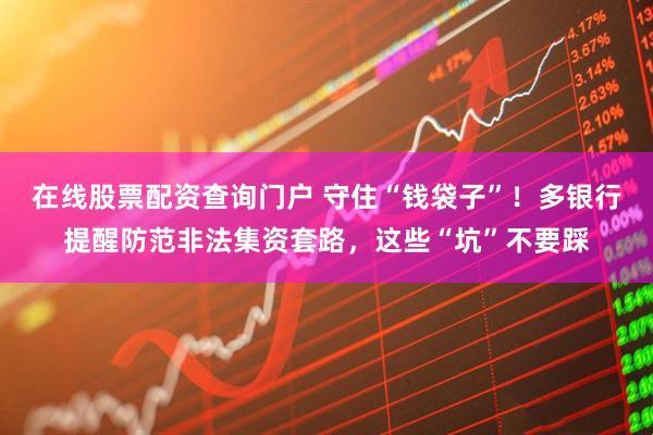 在線股票配資查詢(xún)門(mén)戶(hù) 守住“錢(qián)袋子”！多銀行提醒防范非法集資套路，這些“坑”不要踩