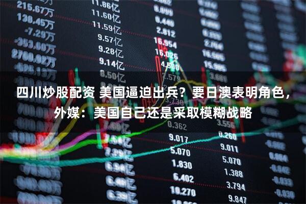 四川炒股配資 美國逼迫出兵？要日澳表明角色，外媒：美國自己還是采取模糊戰(zhàn)略