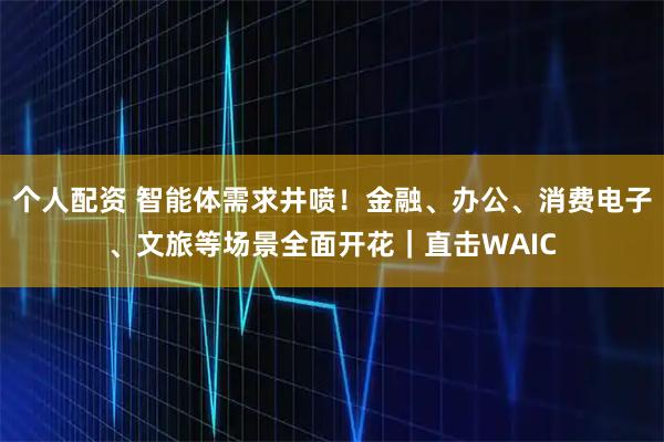 個(gè)人配資 智能體需求井噴！金融、辦公、消費(fèi)電子、文旅等場景全面開花｜直擊WAIC