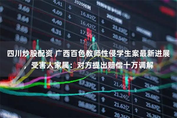 四川炒股配資 廣西百色教師性侵學(xué)生案最新進(jìn)展，受害人家屬：對(duì)方提出賠償十萬(wàn)調(diào)解
