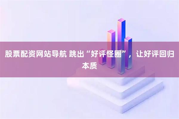 股票配資網(wǎng)站導航 跳出“好評怪圈”，讓好評回歸本質(zhì)