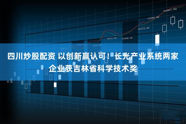 四川炒股配資 以創(chuàng)新贏(yíng)認(rèn)可！長(zhǎng)光產(chǎn)業(yè)系統(tǒng)兩家企業(yè)獲吉林省科學(xué)技術(shù)獎(jiǎng)